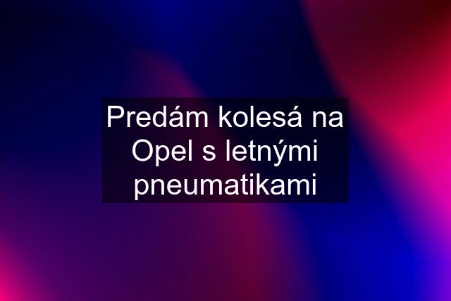 Predám kolesá na Opel s letnými pneumatikami