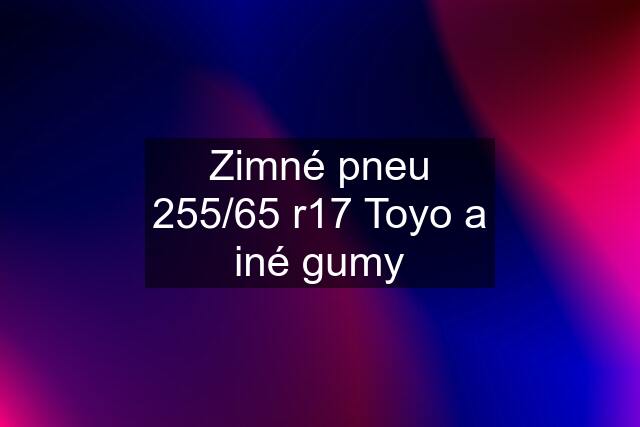 Zimné pneu 255/65 r17 Toyo a iné gumy