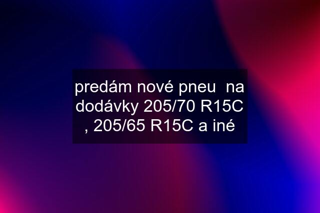 predám nové pneu  na dodávky 205/70 R15C , 205/65 R15C a iné