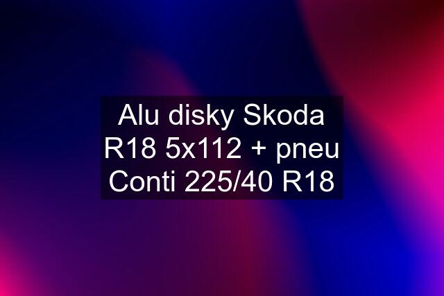 Alu disky Skoda R18 5x112 + pneu Conti 225/40 R18