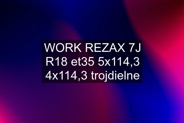 WORK REZAX 7J R18 et35 5x114,3 4x114,3 trojdielne