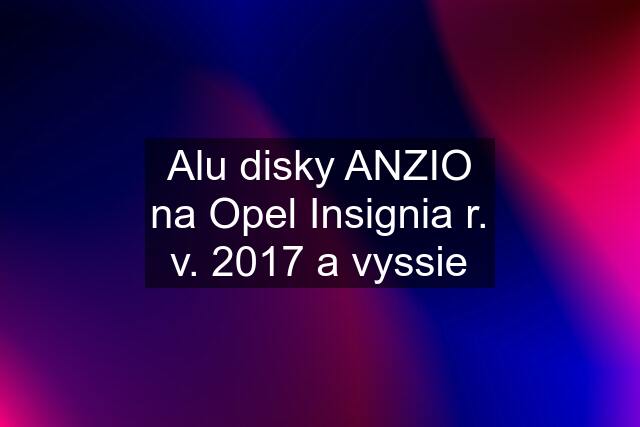 Alu disky ANZIO na Opel Insignia r. v. 2017 a vyssie