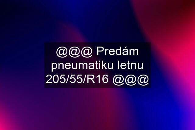 @@@ Predám pneumatiku letnu 205/55/R16 @@@