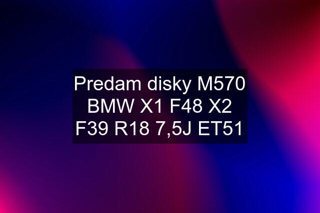 Predam disky M570 BMW X1 F48 X2 F39 R18 7,5J ET51