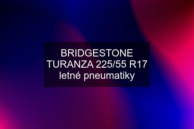 BRIDGESTONE TURANZA 225/55 R17 letné pneumatiky