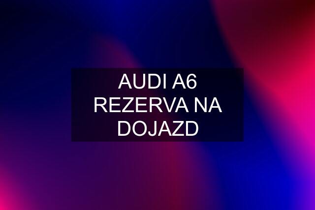 AUDI A6 REZERVA NA DOJAZD