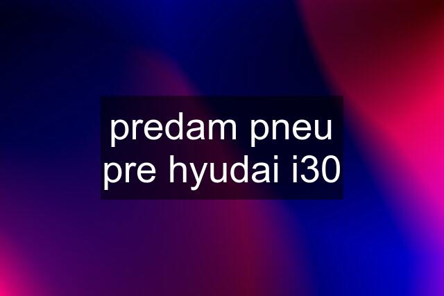 predam pneu pre hyudai i30