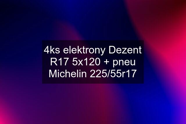 4ks elektrony Dezent R17 5x120 + pneu Michelin 225/55r17