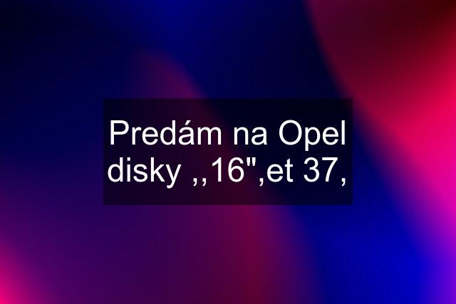 Predám na Opel disky ,,16",et 37,
