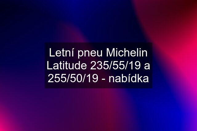 Letní pneu Michelin Latitude 235/55/19 a 255/50/19 - nabídka