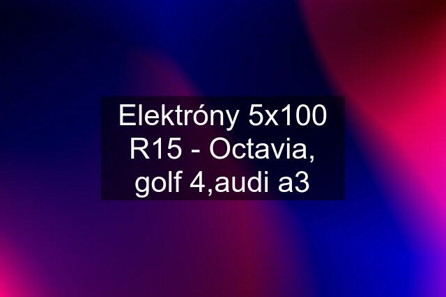 Elektróny 5x100 R15 - Octavia, golf 4,audi a3