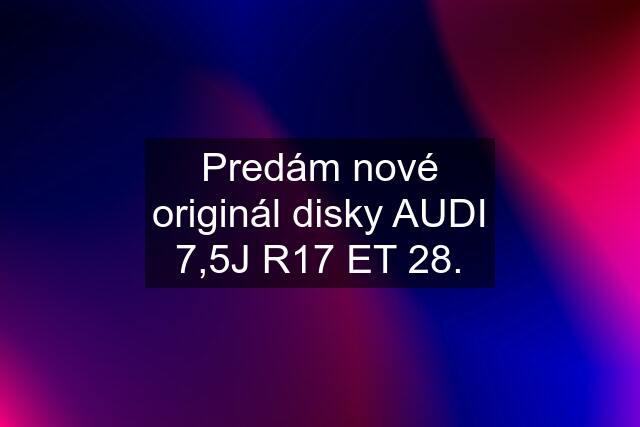 Predám nové originál disky AUDI 7,5J R17 ET 28.