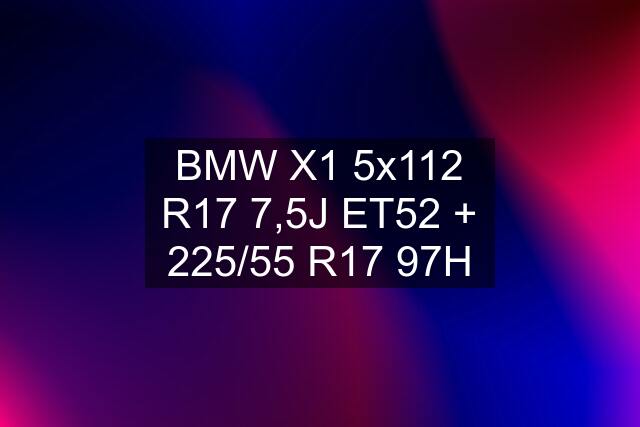 BMW X1 5x112 R17 7,5J ET52 + 225/55 R17 97H