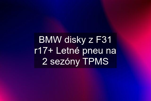 BMW disky z F31 r17+ Letné pneu na 2 sezóny TPMS