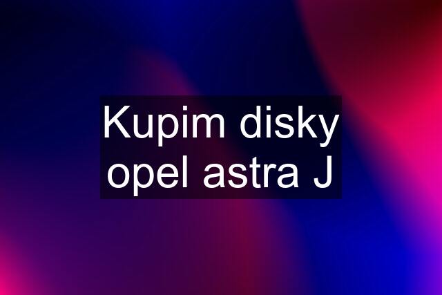 Kupim disky opel astra J