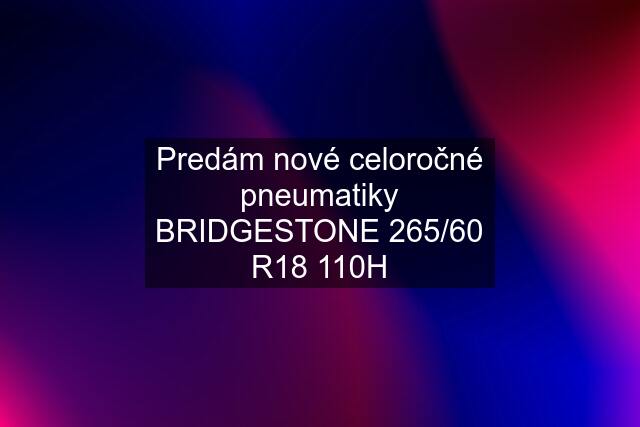 Predám nové celoročné pneumatiky BRIDGESTONE 265/60 R18 110H