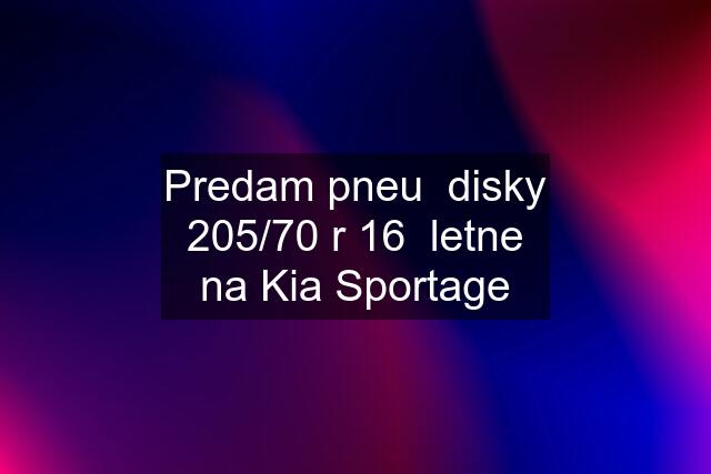 Predam pneu  disky 205/70 r 16  letne na Kia Sportage