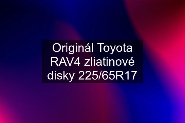 Originál Toyota RAV4 zliatinové disky 225/65R17