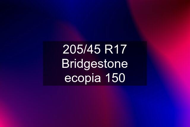 205/45 R17 Bridgestone ecopia 150