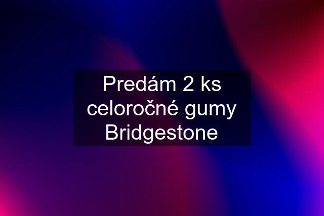 Predám 2 ks celoročné gumy Bridgestone