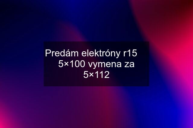 Predám elektróny r15     5×100 vymena za 5×112