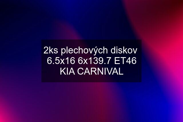 2ks plechových diskov  6.5x16 6x139.7 ET46 KIA CARNIVAL