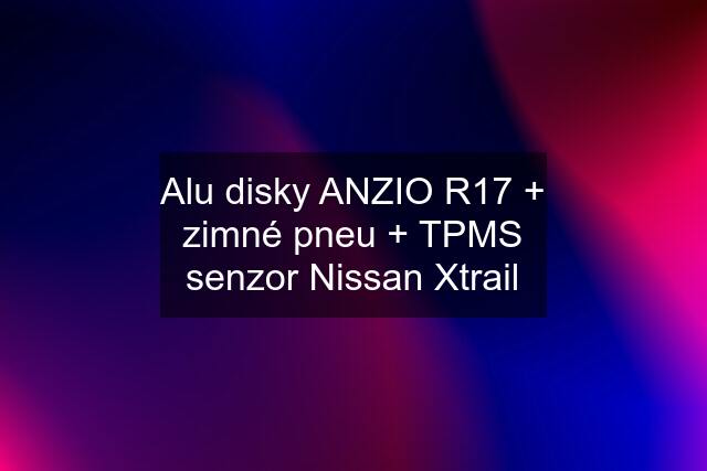 Alu disky ANZIO R17 + zimné pneu + TPMS senzor Nissan Xtrail