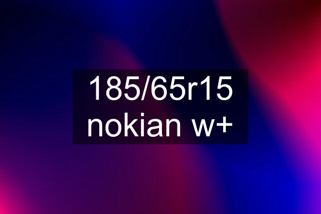 185/65r15 nokian w+