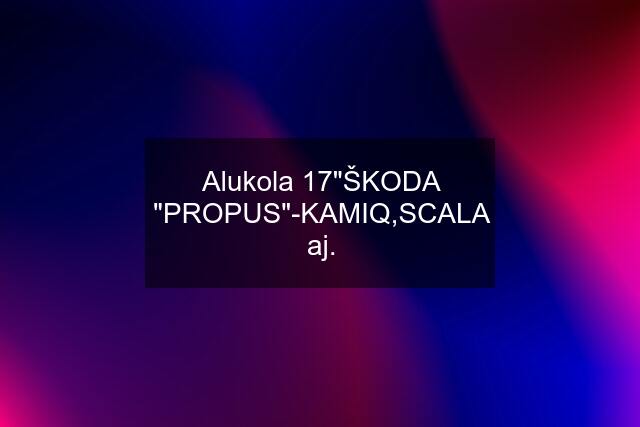 Alukola 17"ŠKODA "PROPUS"-KAMIQ,SCALA aj.