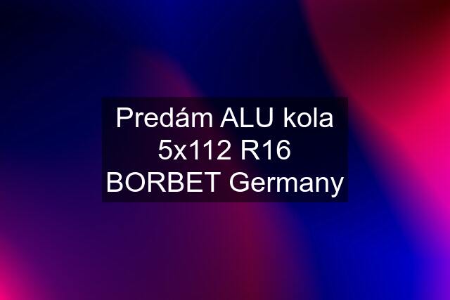 Predám ALU kola 5x112 R16 BORBET Germany