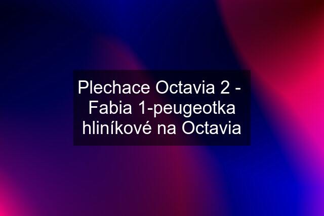 Plechace Octavia 2 -  Fabia 1-peugeotka hliníkové na Octavia