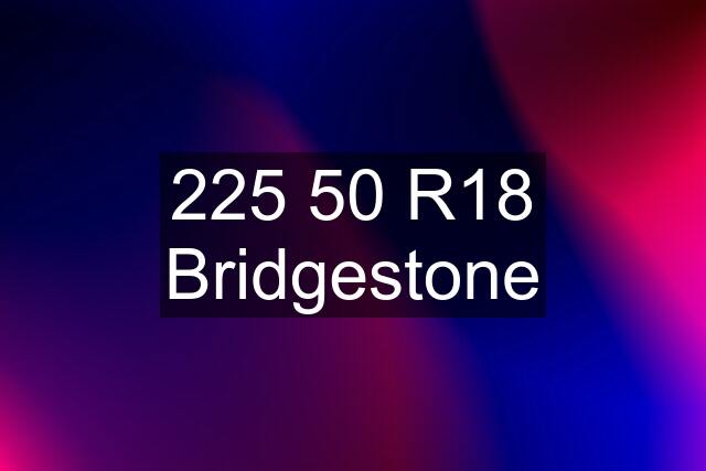 225 50 R18 Bridgestone