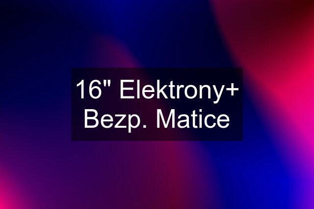 16" Elektrony+ Bezp. Matice