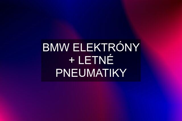 BMW ELEKTRÓNY + LETNÉ PNEUMATIKY