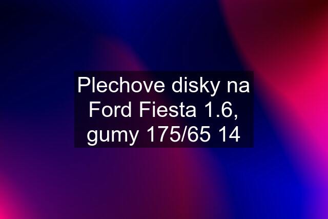 Plechove disky na Ford Fiesta 1.6, gumy 175/65 14