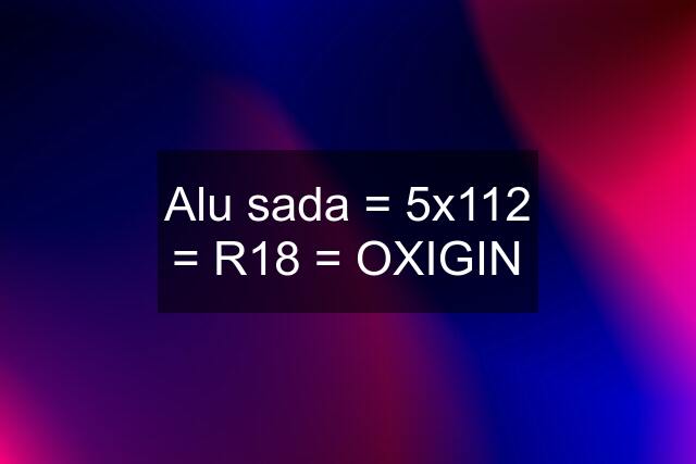 Alu sada = 5x112 = R18 = OXIGIN