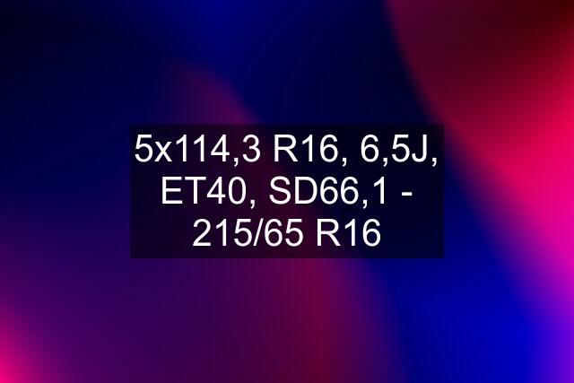 5x114,3 R16, 6,5J, ET40, SD66,1 - 215/65 R16