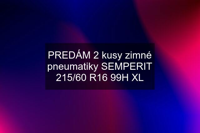 PREDÁM 2 kusy zimné pneumatiky SEMPERIT 215/60 R16 99H XL