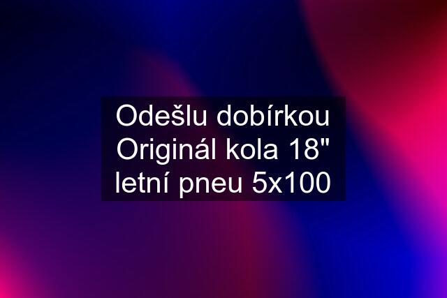 Odešlu dobírkou Originál kola 18" letní pneu 5x100