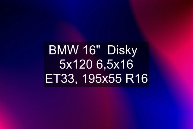 BMW 16"  Disky   5x120 6,5x16 ET33, 195x55 R16