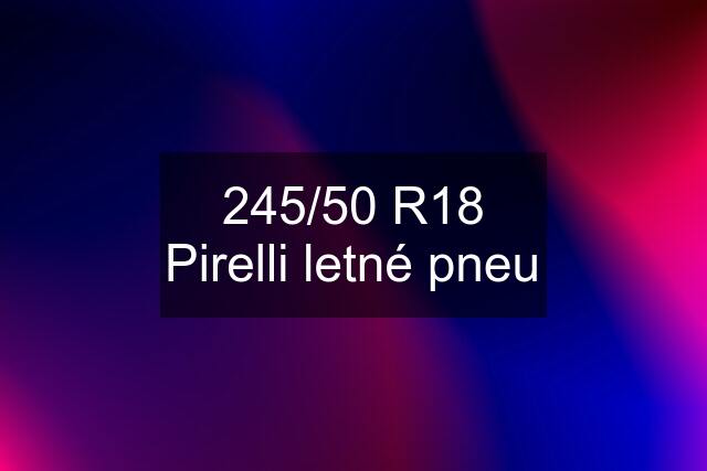 245/50 R18 Pirelli letné pneu