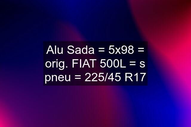 Alu Sada = 5x98 = orig. FIAT 500L = s pneu = 225/45 R17