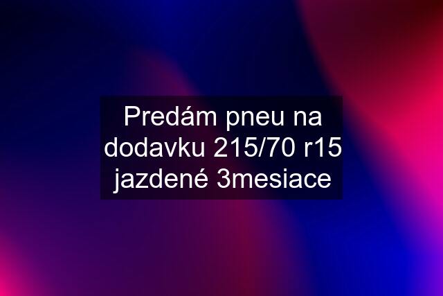 Predám pneu na dodavku 215/70 r15 jazdené 3mesiace