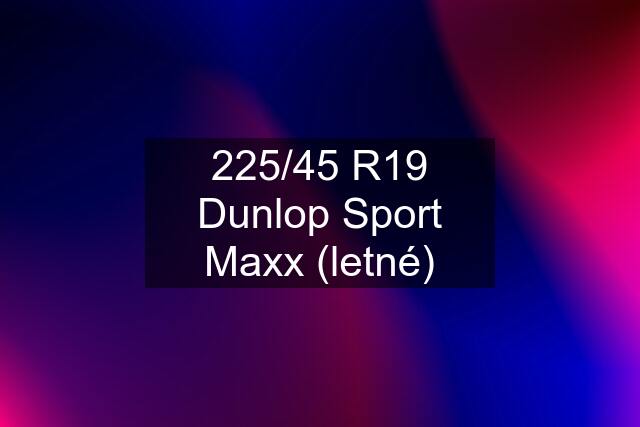 225/45 R19 Dunlop Sport Maxx (letné)