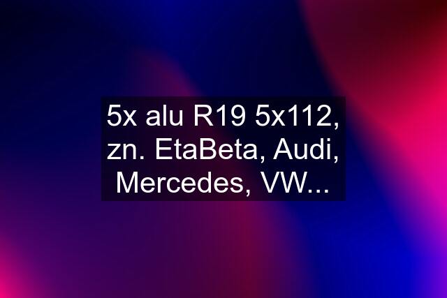 5x alu R19 5x112, zn. EtaBeta, Audi, Mercedes, VW...