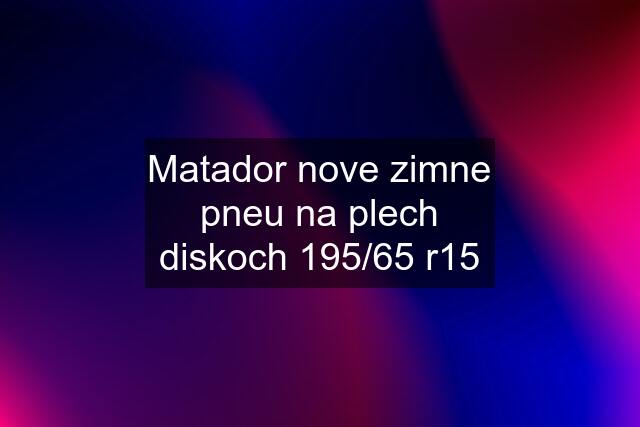 Matador nove zimne pneu na plech diskoch 195/65 r15