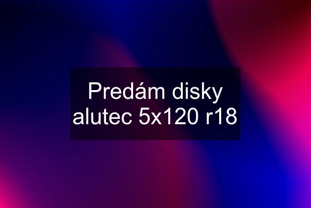 Predám disky alutec 5x120 r18