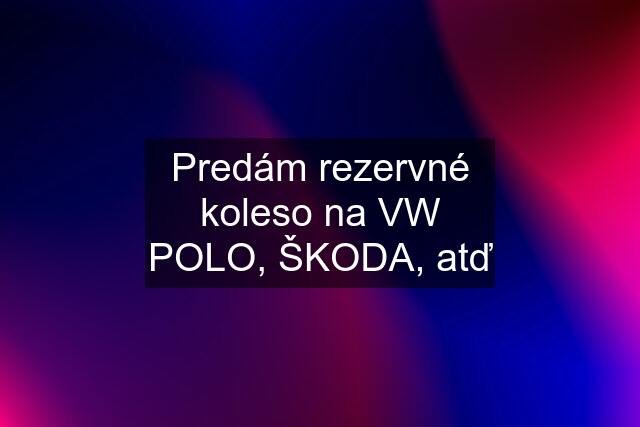 Predám rezervné koleso na VW POLO, ŠKODA, atď