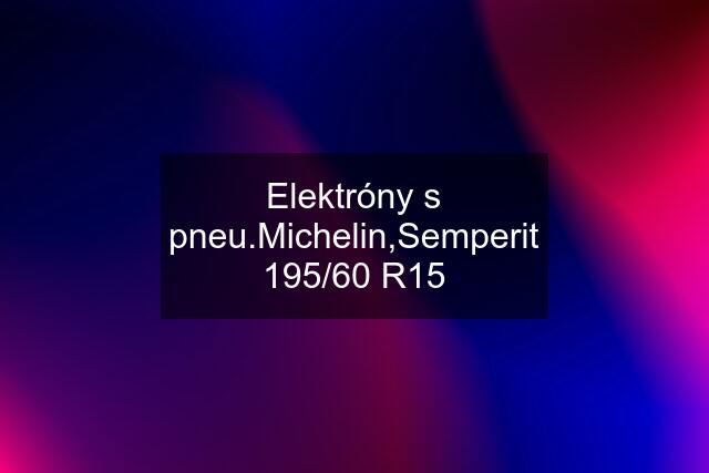 Elektróny s pneu.Michelin,Semperit 195/60 R15