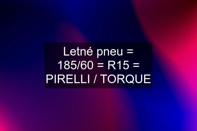 Letné pneu = 185/60 = R15 = PIRELLI / TORQUE